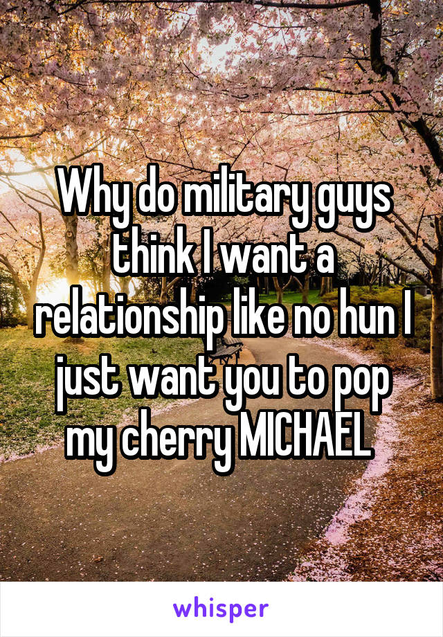 Why do military guys think I want a relationship like no hun I just want you to pop my cherry MICHAEL 