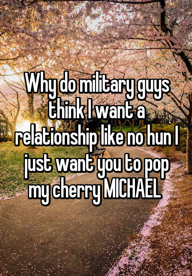 Why do military guys think I want a relationship like no hun I just want you to pop my cherry MICHAEL 