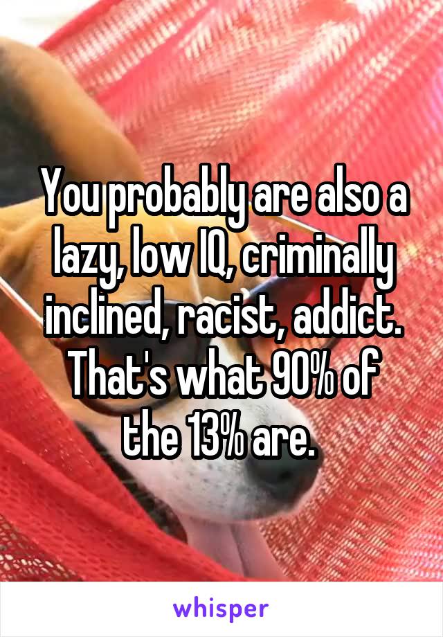 You probably are also a lazy, low IQ, criminally inclined, racist, addict.
That's what 90% of the 13% are. 