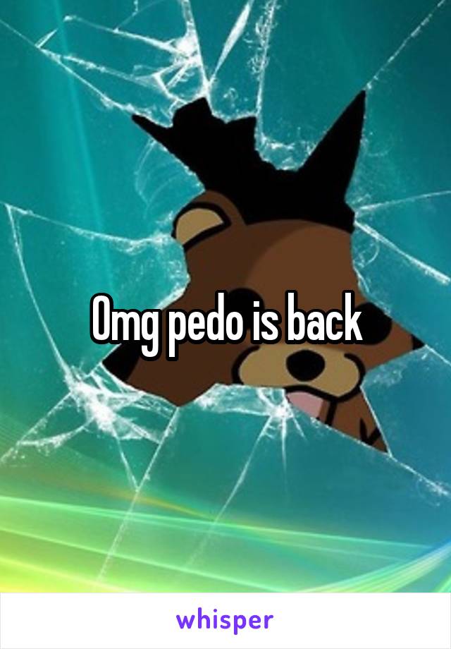 Omg pedo is back