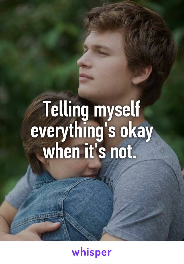 Telling myself everything's okay when it's not. 