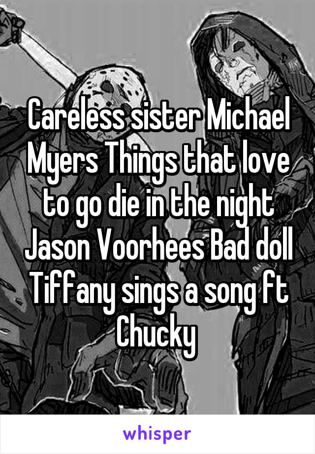 Careless sister Michael Myers Things that love to go die in the night Jason Voorhees Bad doll Tiffany sings a song ft Chucky 