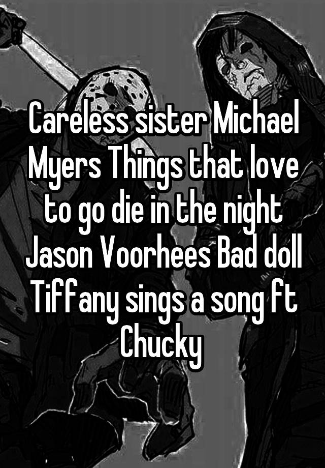 Careless sister Michael Myers Things that love to go die in the night Jason Voorhees Bad doll Tiffany sings a song ft Chucky 