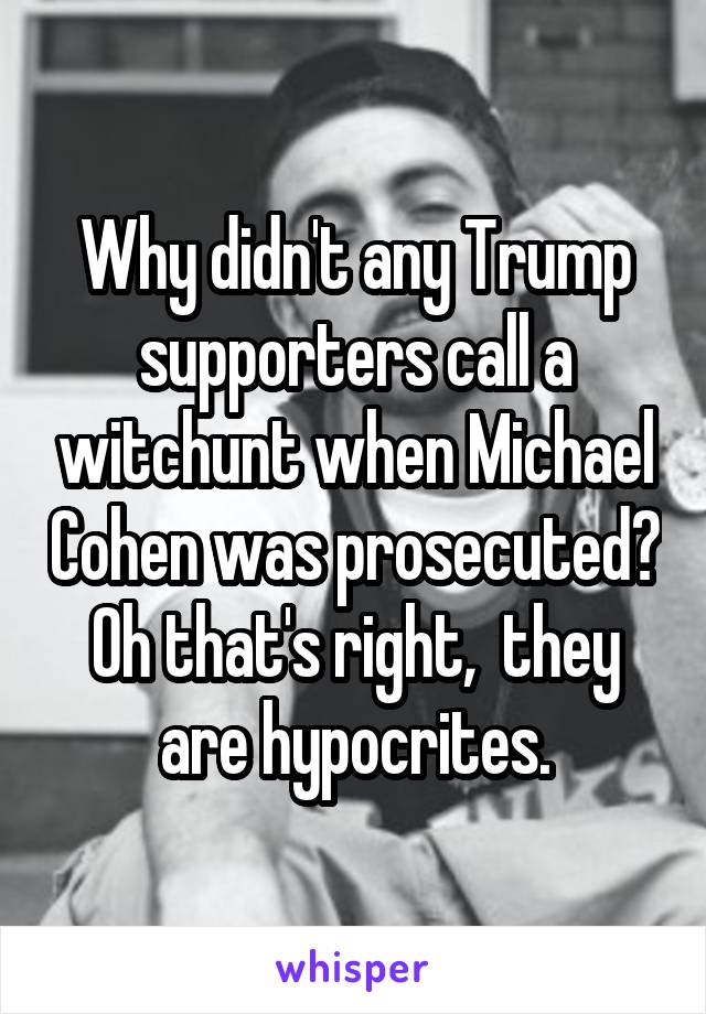 Why didn't any Trump supporters call a witchunt when Michael Cohen was prosecuted? Oh that's right,  they are hypocrites.