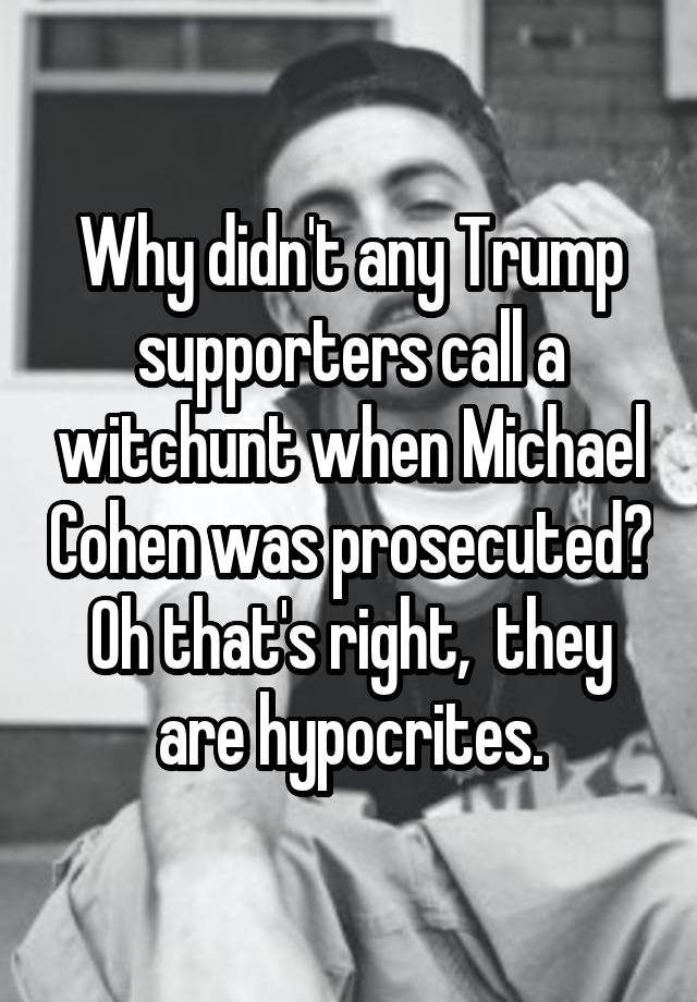 Why didn't any Trump supporters call a witchunt when Michael Cohen was prosecuted? Oh that's right,  they are hypocrites.