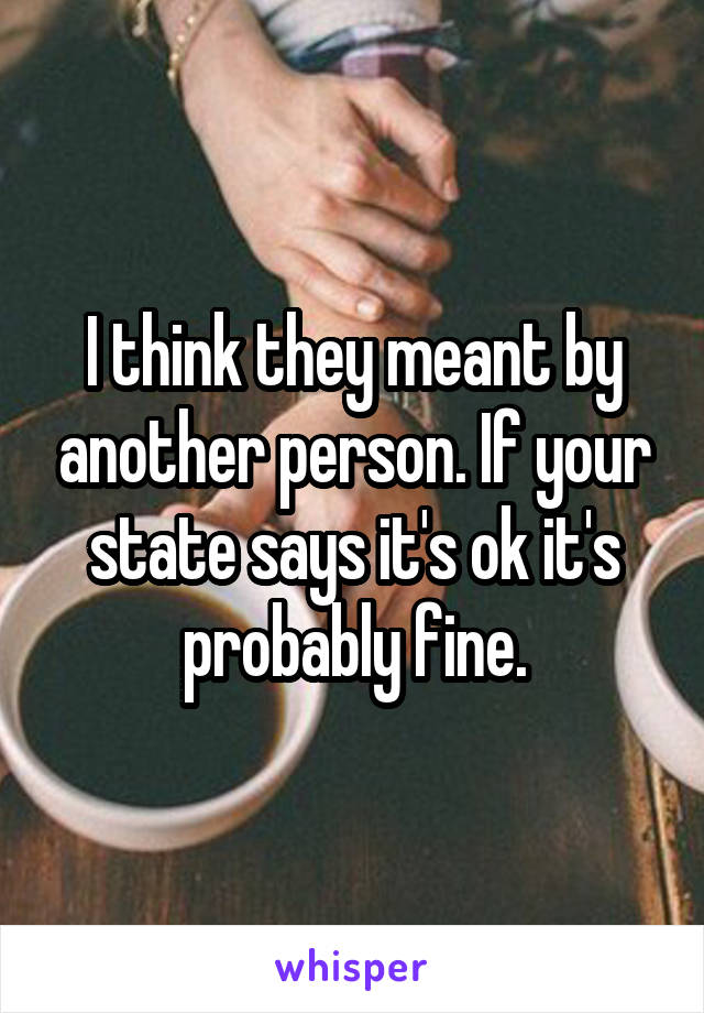 I think they meant by another person. If your state says it's ok it's probably fine.