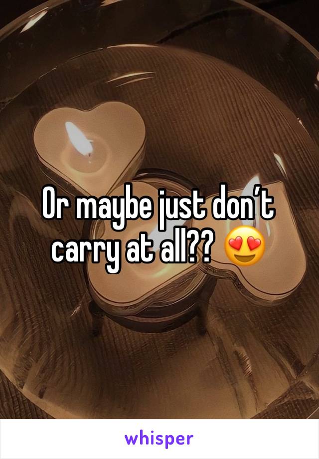 Or maybe just don’t carry at all?? 😍
