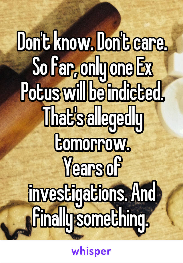 Don't know. Don't care. So far, only one Ex Potus will be indicted. That's allegedly tomorrow.
Years of investigations. And finally something. 