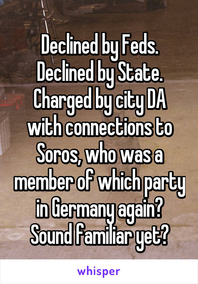 Declined by Feds.
Declined by State.
Charged by city DA with connections to Soros, who was a member of which party in Germany again?
Sound familiar yet?