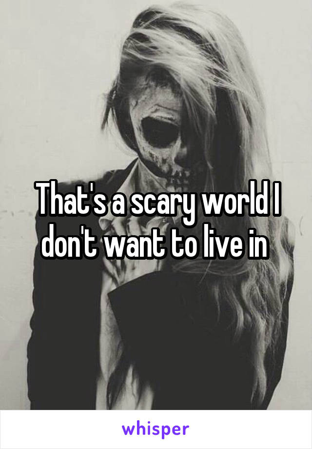 That's a scary world I don't want to live in 