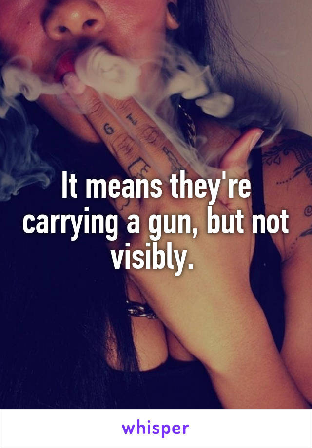 It means they're carrying a gun, but not visibly. 