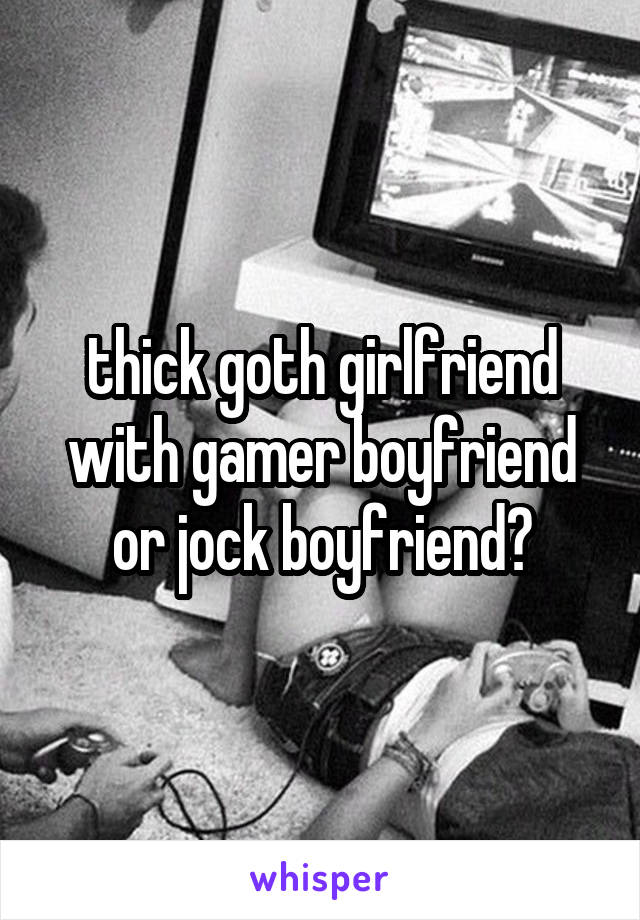 thick goth girlfriend with gamer boyfriend or jock boyfriend?