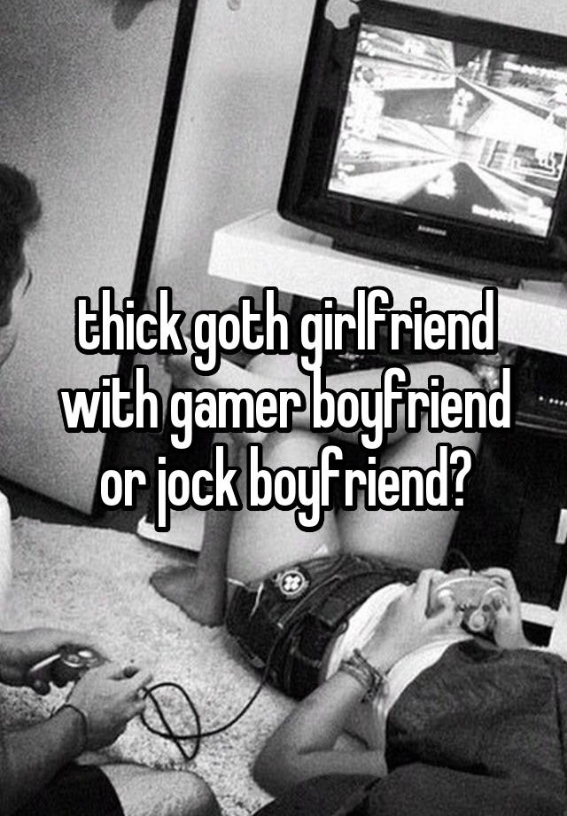 thick goth girlfriend with gamer boyfriend or jock boyfriend?