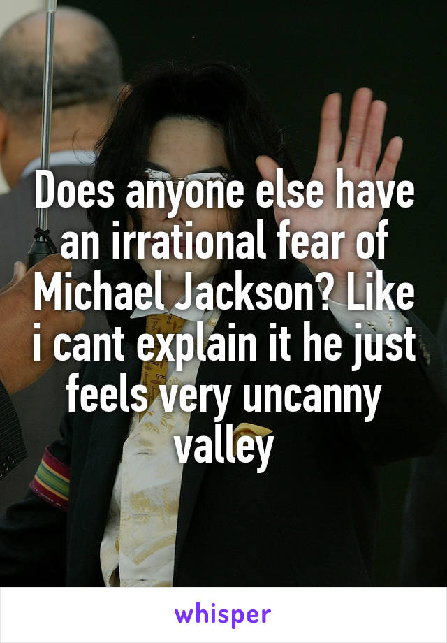 Does anyone else have an irrational fear of Michael Jackson? Like i cant explain it he just feels very uncanny valley