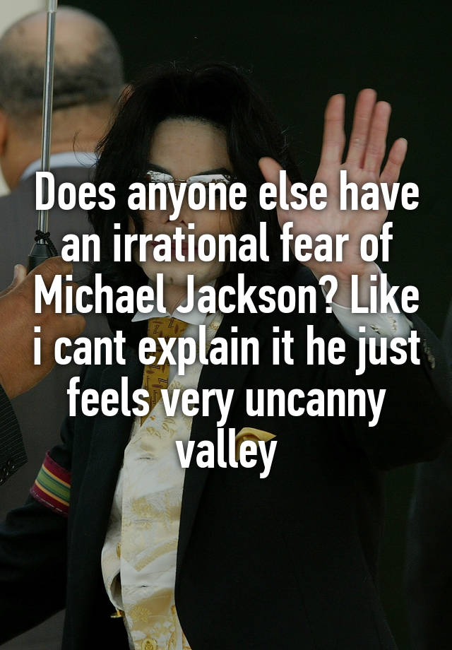 Does anyone else have an irrational fear of Michael Jackson? Like i cant explain it he just feels very uncanny valley