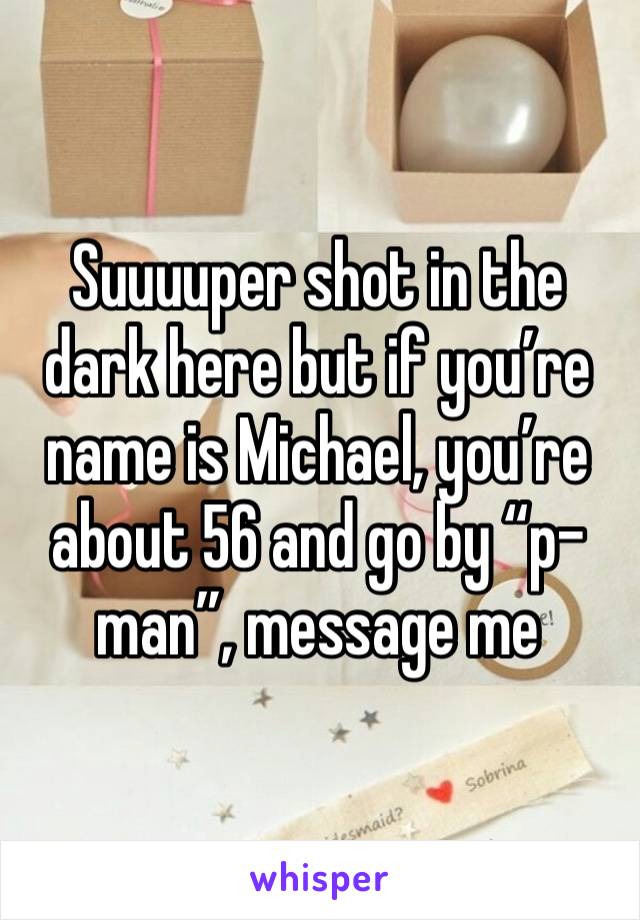 Suuuuper shot in the dark here but if you’re name is Michael, you’re about 56 and go by “p-man”, message me 