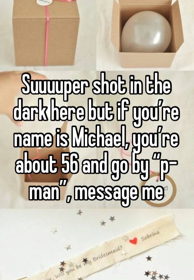 Suuuuper shot in the dark here but if you’re name is Michael, you’re about 56 and go by “p-man”, message me 