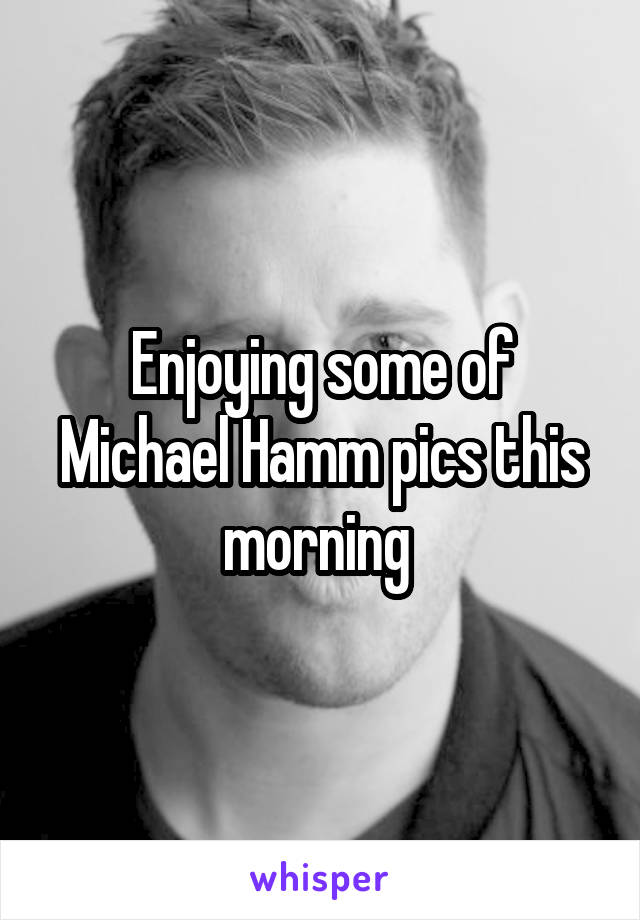 Enjoying some of Michael Hamm pics this morning 