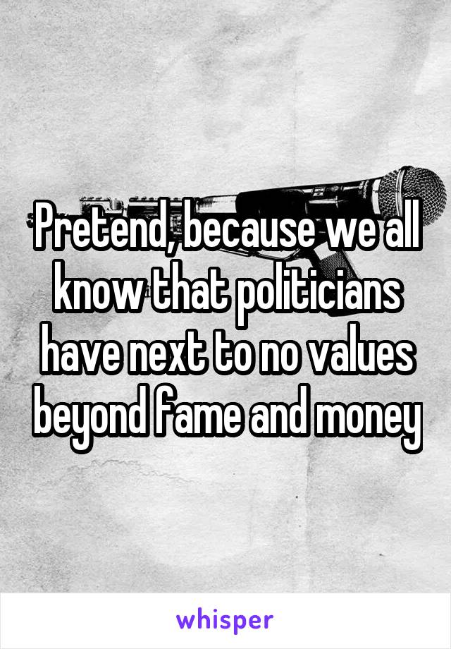 Pretend, because we all know that politicians have next to no values beyond fame and money