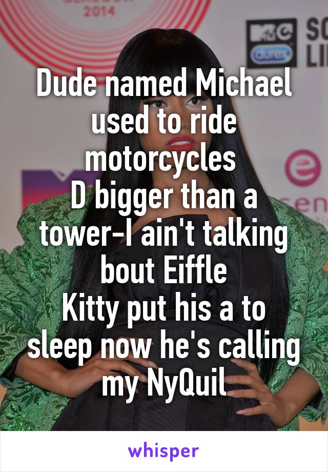 Dude named Michael used to ride motorcycles 
D bigger than a tower-I ain't talking bout Eiffle
Kitty put his a to sleep now he's calling my NyQuil