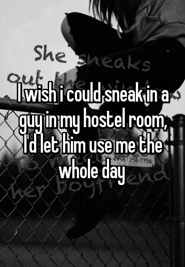 I wish i could sneak in a guy in my hostel room, I'd let him use me the whole day 