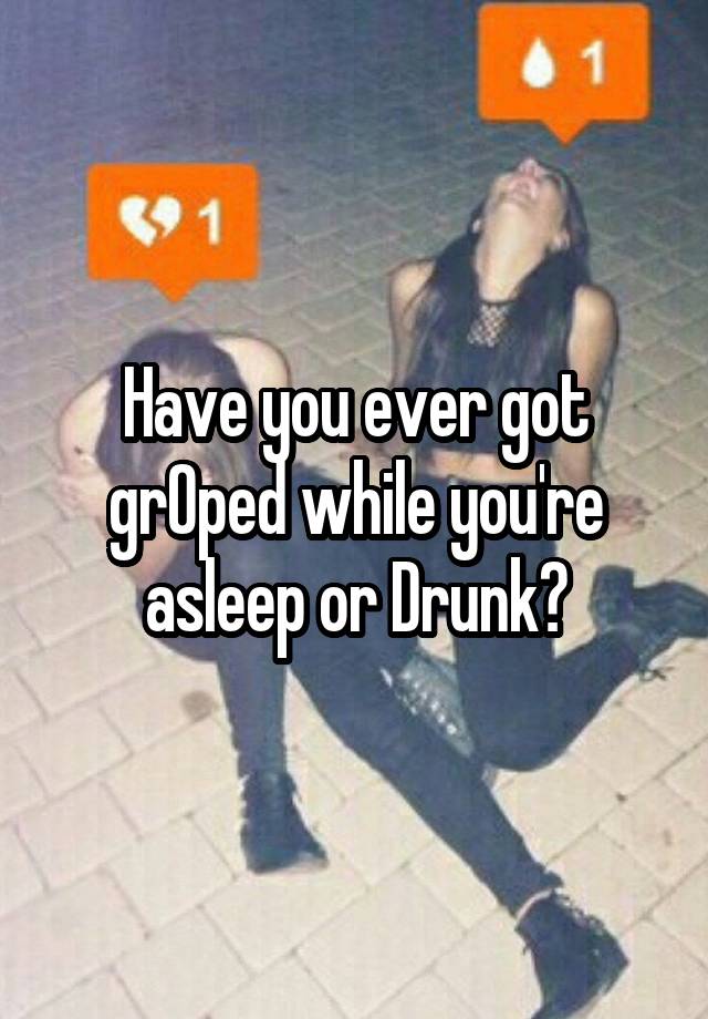 Have you ever got grOped while you're asleep or Drunk?