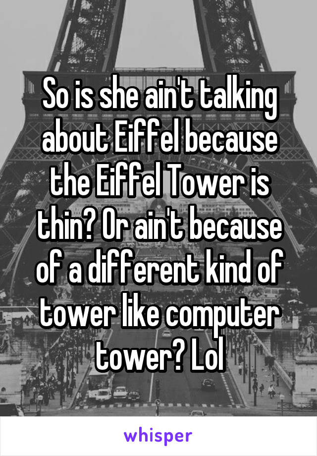 So is she ain't talking about Eiffel because the Eiffel Tower is thin? Or ain't because of a different kind of tower like computer tower? Lol