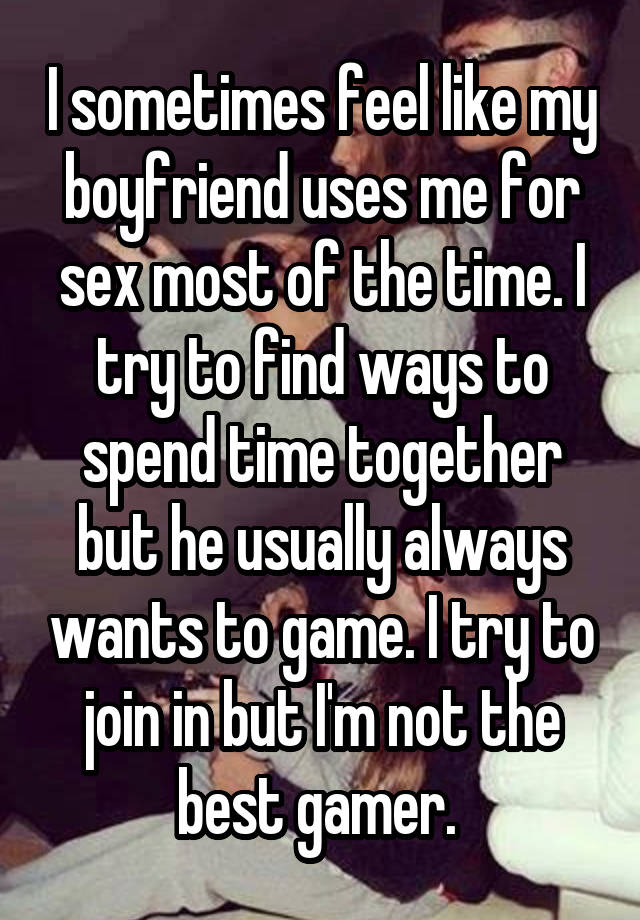 I sometimes feel like my boyfriend uses me for sex most of the time. I try to find ways to spend time together but he usually always wants to game. I try to join in but I'm not the best gamer. 