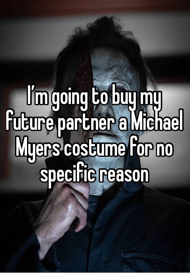 I’m going to buy my future partner a Michael Myers costume for no specific reason