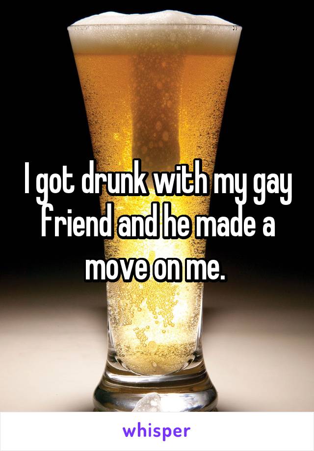 I got drunk with my gay friend and he made a move on me. 