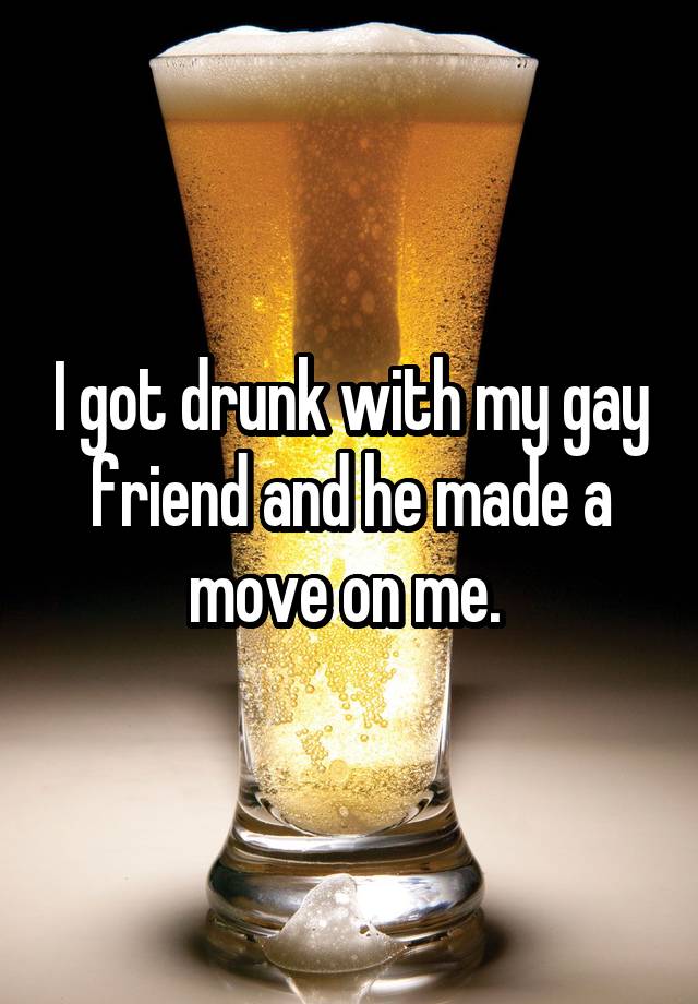 I got drunk with my gay friend and he made a move on me. 