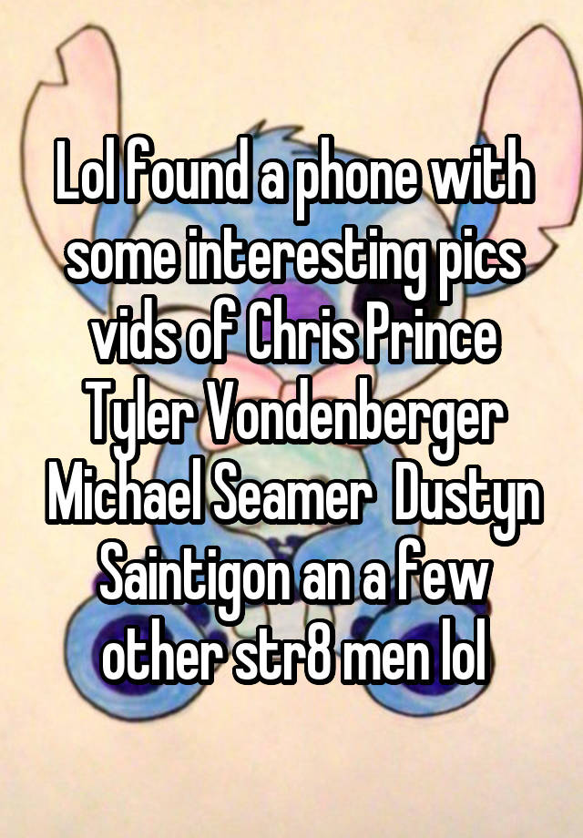 Lol found a phone with some interesting pics vids of Chris Prince Tyler Vondenberger Michael Seamer  Dustyn Saintigon an a few other str8 men lol