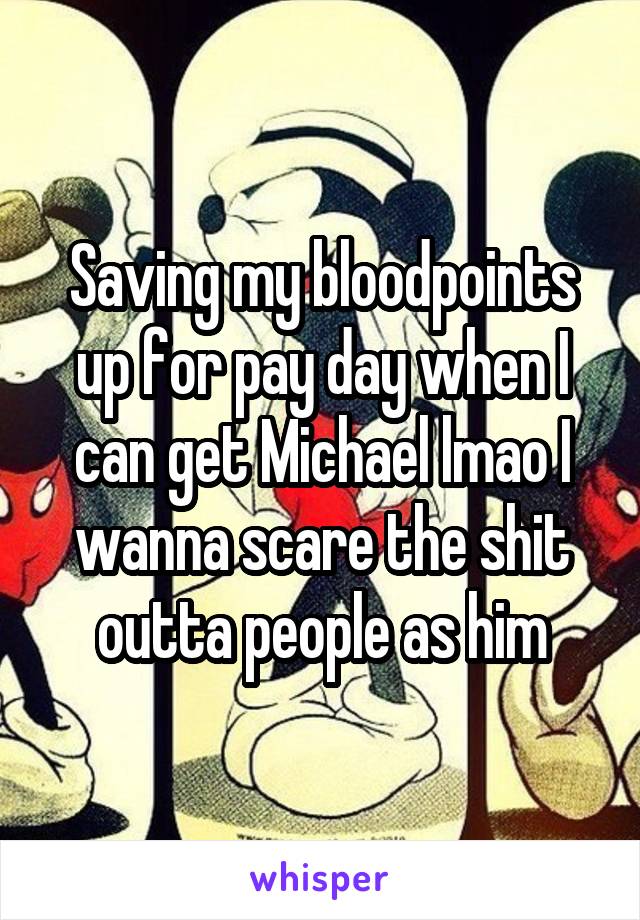 Saving my bloodpoints up for pay day when I can get Michael lmao I wanna scare the shit outta people as him