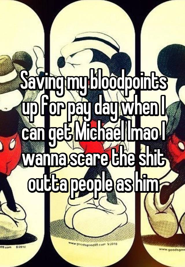 Saving my bloodpoints up for pay day when I can get Michael lmao I wanna scare the shit outta people as him