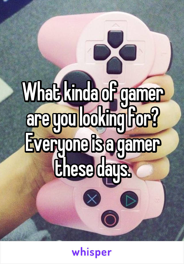 What kinda of gamer are you looking for? Everyone is a gamer these days.