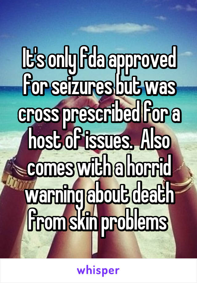 It's only fda approved for seizures but was cross prescribed for a host of issues.  Also comes with a horrid warning about death from skin problems 