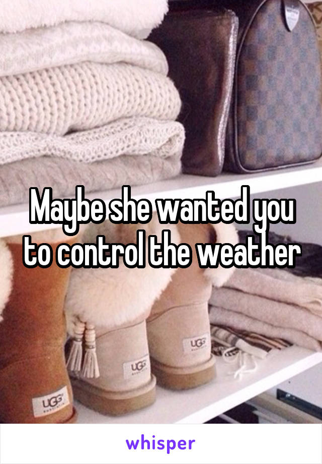 Maybe she wanted you to control the weather