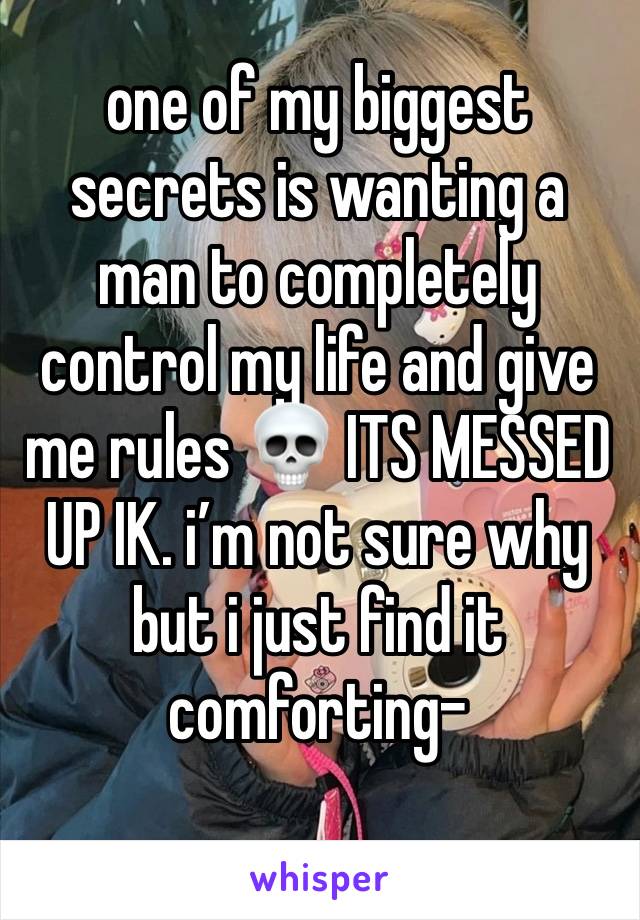 one of my biggest secrets is wanting a man to completely control my life and give me rules 💀 ITS MESSED UP IK. i’m not sure why but i just find it comforting-