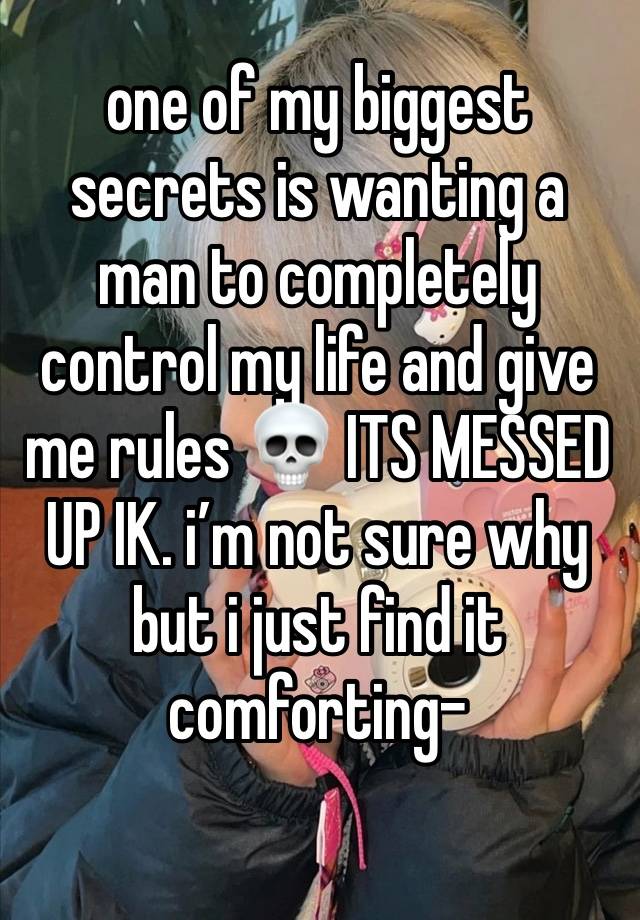 one of my biggest secrets is wanting a man to completely control my life and give me rules 💀 ITS MESSED UP IK. i’m not sure why but i just find it comforting-