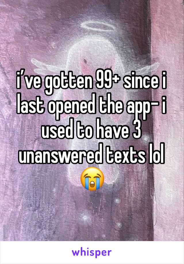 i’ve gotten 99+ since i last opened the app- i used to have 3 unanswered texts lol 😭