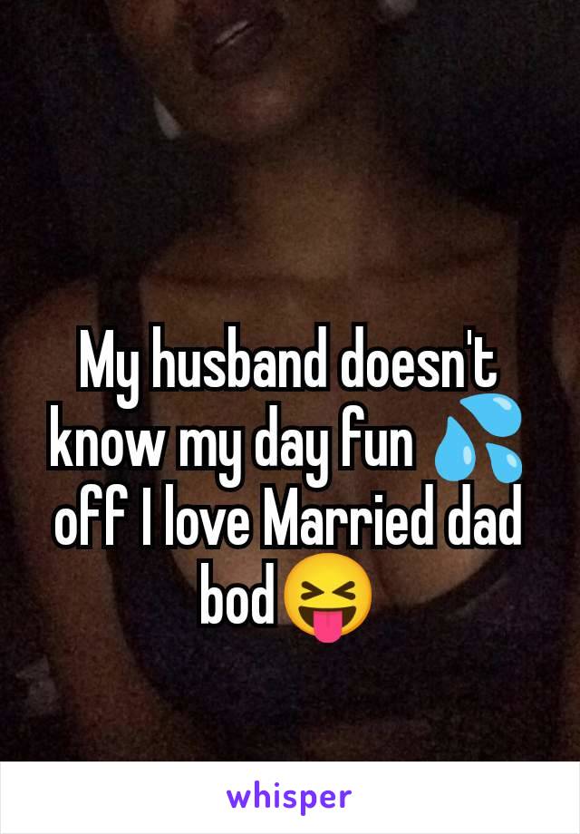 My husband doesn't know my day fun 💦off I love Married dad bod😝