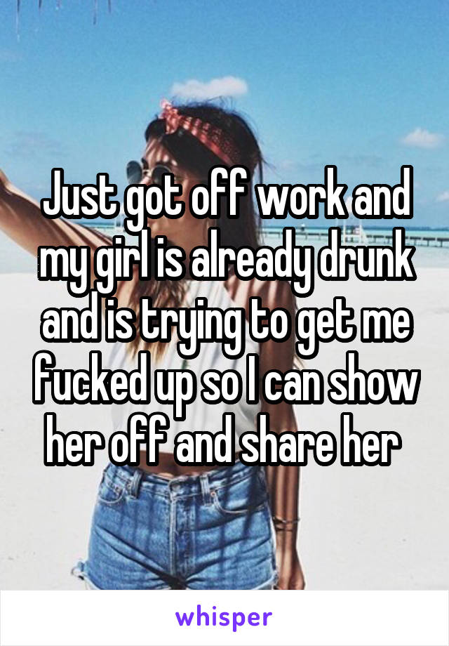 Just got off work and my girl is already drunk and is trying to get me fucked up so I can show her off and share her 