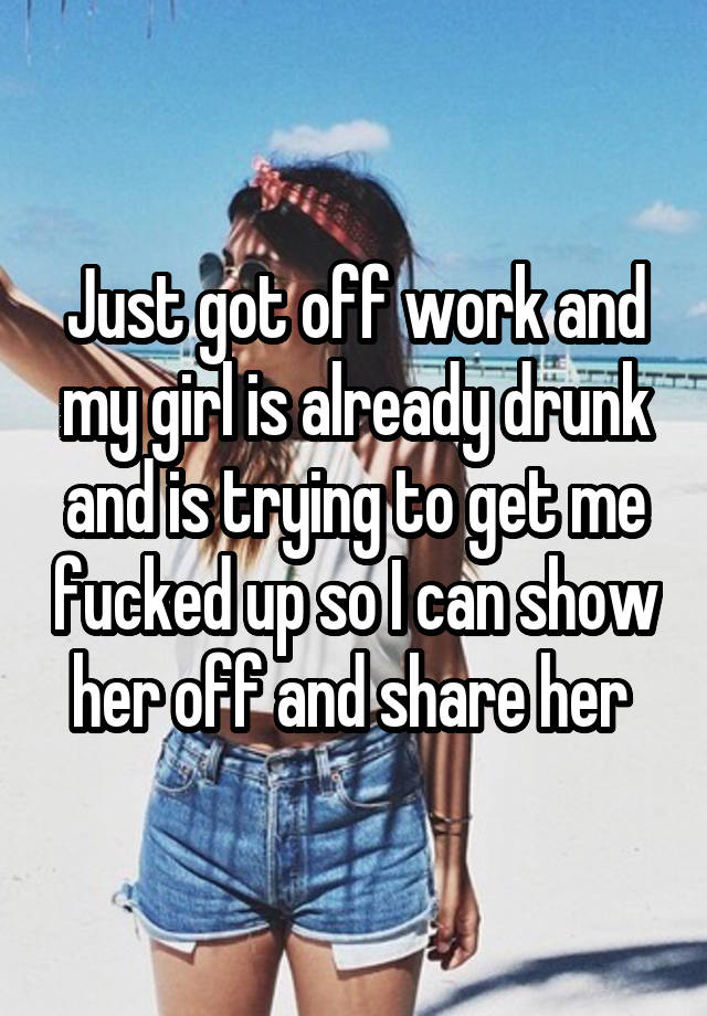 Just got off work and my girl is already drunk and is trying to get me fucked up so I can show her off and share her 