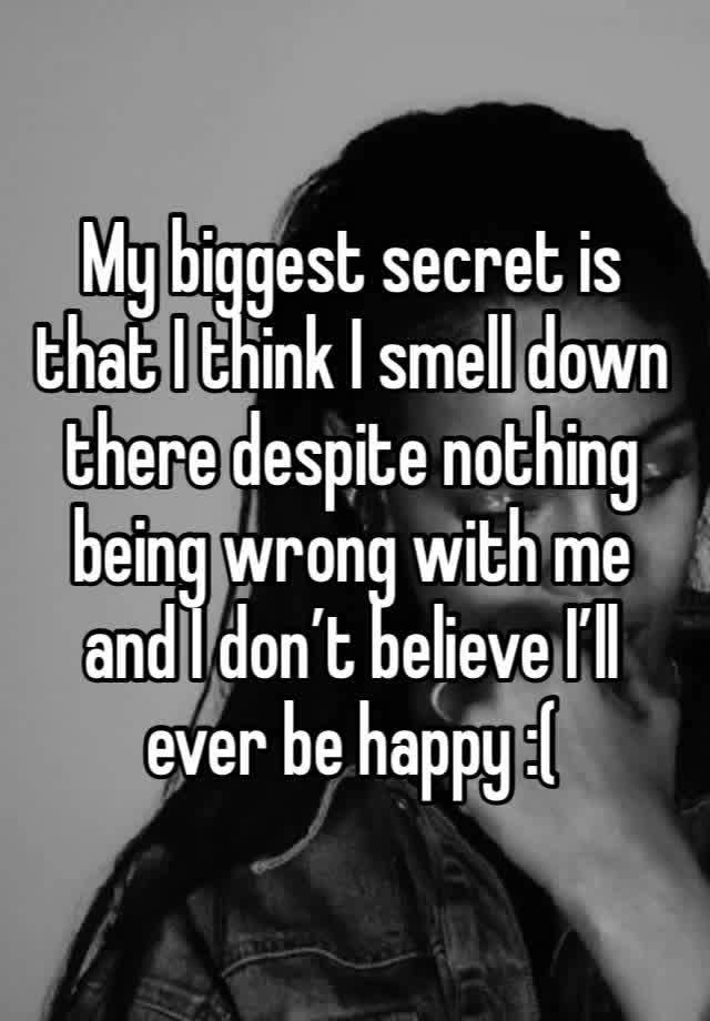 My biggest secret is that I think I smell down there despite nothing being wrong with me and I don’t believe I’ll ever be happy :(