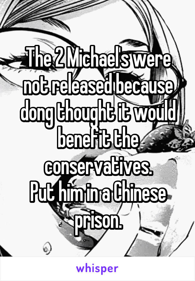 The 2 Michael's were not released because dong thought it would benefit the conservatives.
Put him in a Chinese prison.