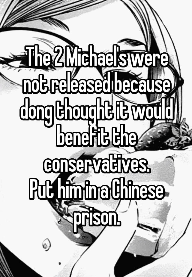 The 2 Michael's were not released because dong thought it would benefit the conservatives.
Put him in a Chinese prison.