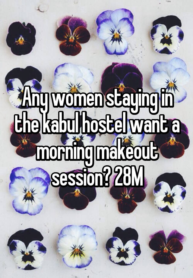 Any women staying in the kabul hostel want a morning makeout session? 28M