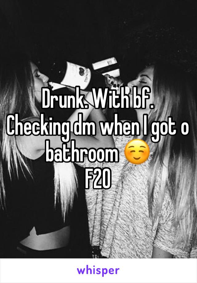 Drunk. With bf. 
Checking dm when I got o bathroom ☺️
F20