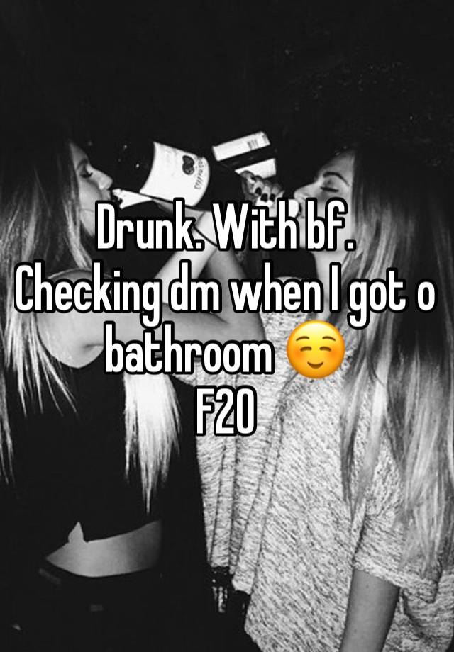 Drunk. With bf. 
Checking dm when I got o bathroom ☺️
F20