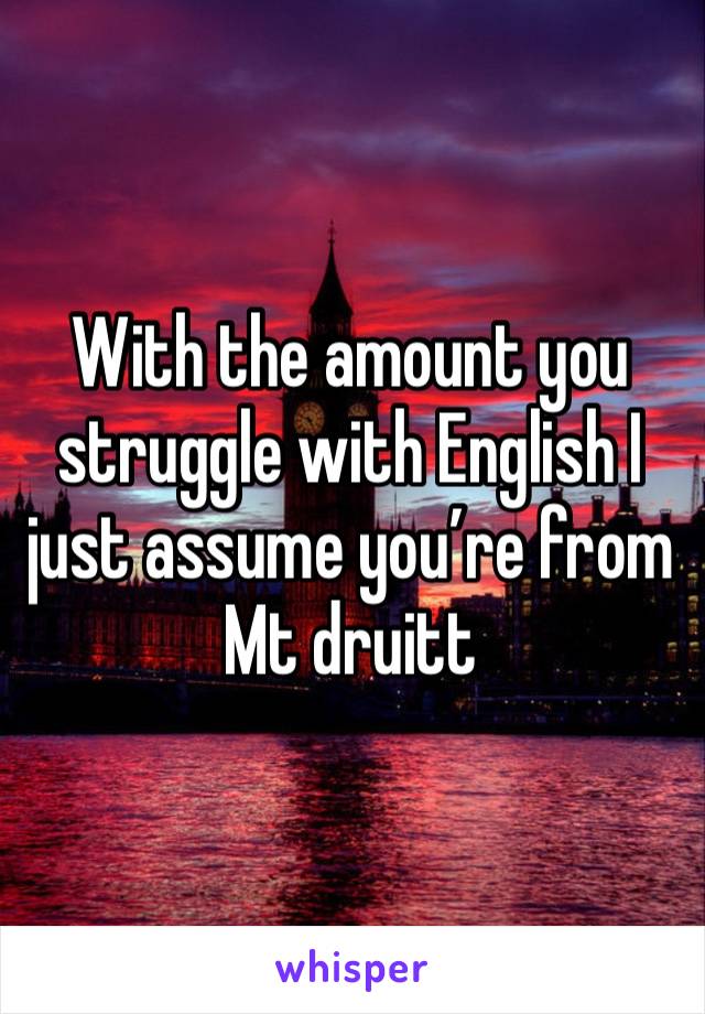 With the amount you struggle with English I just assume you’re from Mt druitt 